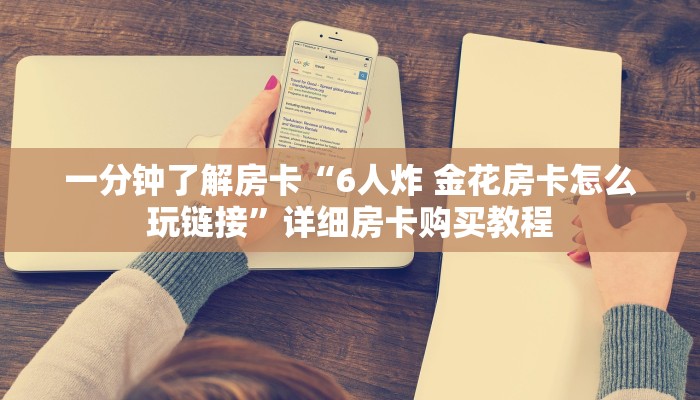 一分钟了解房卡“6人炸 金花房卡怎么玩链接”详细房卡购买教程 一分钟了解房卡“6人炸 金花房卡怎么玩链接”详细房卡购买教程