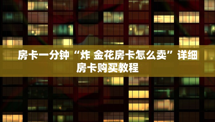 房卡一分钟“炸 金花房卡怎么卖”详细房卡购买教程 房卡一分钟“炸 金花房卡怎么卖”详细房卡购买教程