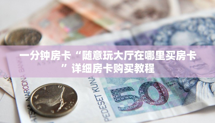 一分钟房卡“随意玩大厅在哪里买房卡”详细房卡购买教程 一分钟房卡“随意玩大厅在哪里买房卡”详细房卡购买教程