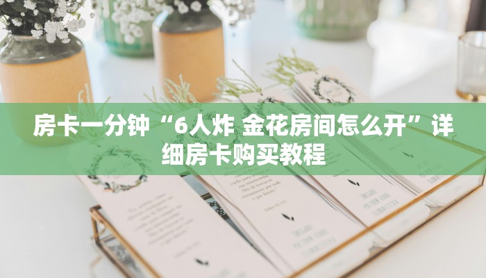 房卡一分钟“6人炸 金花房间怎么开”详细房卡购买教程 房卡一分钟“6人炸 金花房间怎么开”详细房卡购买教程