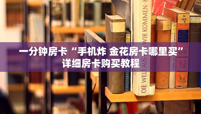 一分钟房卡“手机炸 金花房卡哪里买”详细房卡购买教程 一分钟房卡“手机炸 金花房卡哪里买”详细房卡购买教程