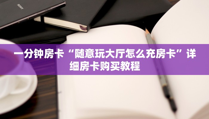 一分钟房卡“随意玩大厅怎么充房卡”详细房卡购买教程