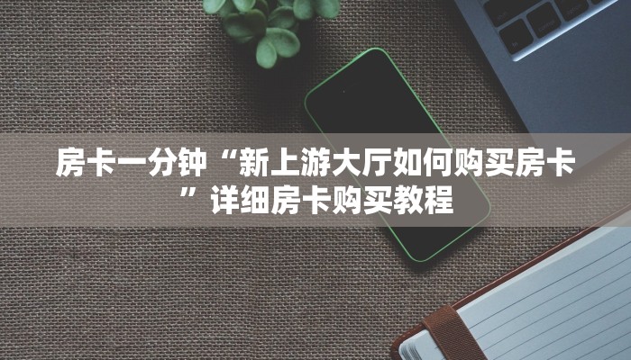 房卡一分钟“新上游大厅如何购买房卡”详细房卡购买教程