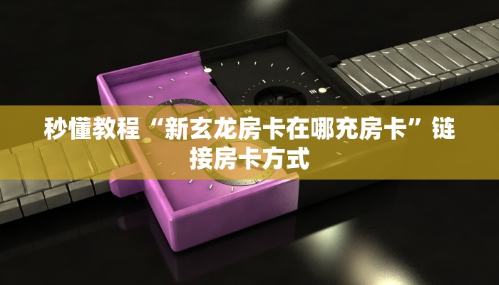 秒懂教程“新玄龙房卡在哪充房卡”链接房卡方式